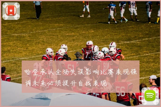 哈登承认全场失误影响比赛表现强调未来必须提升自我表现