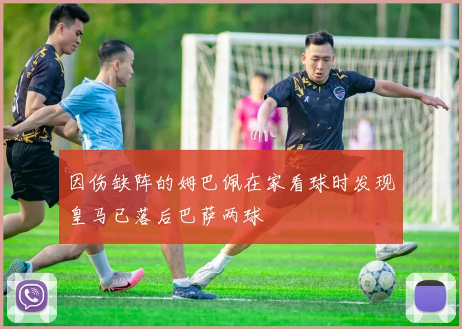 因伤缺阵的姆巴佩在家看球时发现皇马已落后巴萨两球