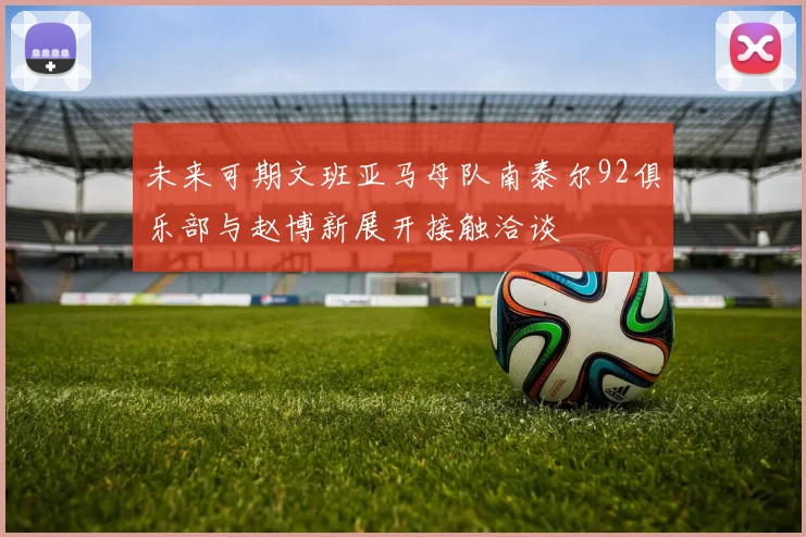 未来可期文班亚马母队南泰尔92俱乐部与赵博新展开接触洽谈