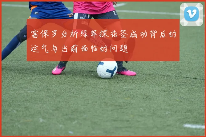 富保罗分析绿军探花签成功背后的运气与当前面临的问题