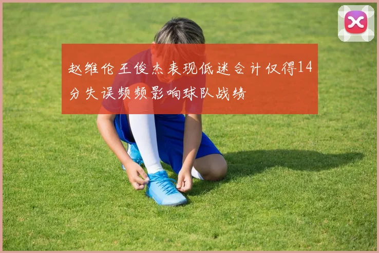 赵维伦王俊杰表现低迷合计仅得14分失误频频影响球队战绩