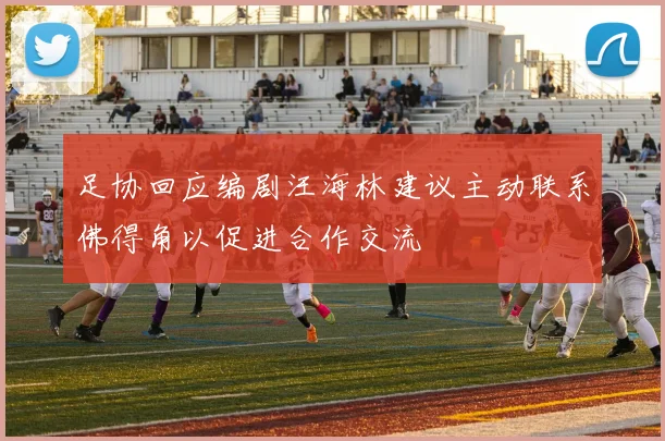 足协回应编剧汪海林建议主动联系佛得角以促进合作交流