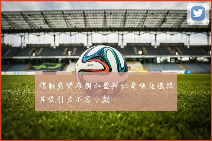 穆勒盛赞布朗加盟拜仁是绝佳选择其吸引力不容小觑