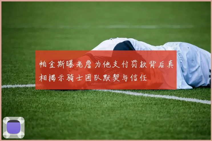 帕金斯曝老詹为他支付罚款背后真相揭示骑士团队默契与信任