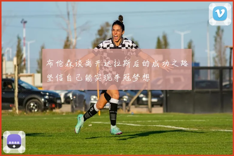 布伦森谈离开达拉斯后的成功之路坚信自己能实现夺冠梦想