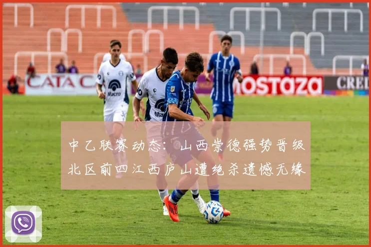 中乙联赛动态：山西崇德强势晋级北区前四江西庐山遭绝杀遗憾无缘南区前四