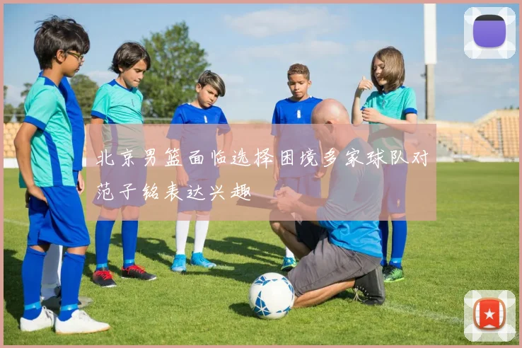 北京男篮面临选择困境多家球队对范子铭表达兴趣