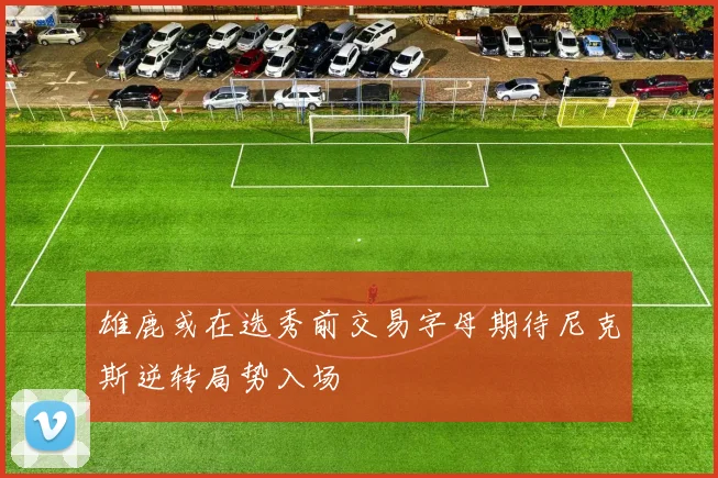 雄鹿或在选秀前交易字母期待尼克斯逆转局势入场