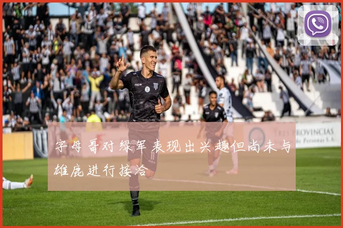字母哥对绿军表现出兴趣但尚未与雄鹿进行接洽