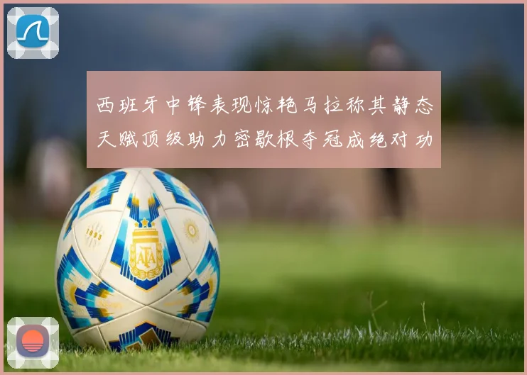 西班牙中锋表现惊艳马拉称其静态天赋顶级助力密歇根夺冠成绝对功臣
