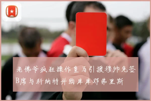 老佛爷疯狂操作皇马引援穆帅免签B席与科纳特并购库库邓弗里斯