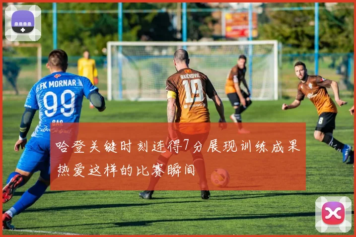 哈登关键时刻连得7分展现训练成果热爱这样的比赛瞬间